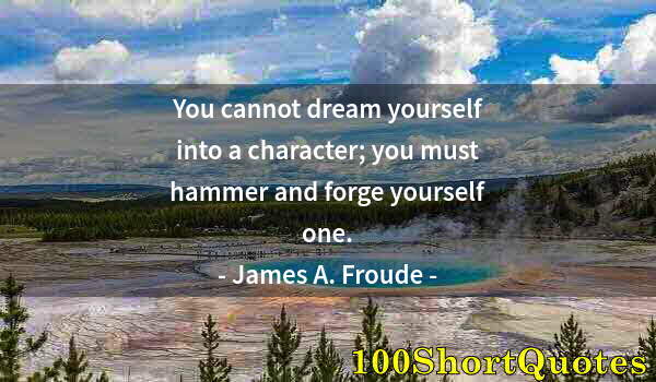 Quote by Albert Einstein: You cannot dream yourself into a character; you must hammer and forge yourself one.