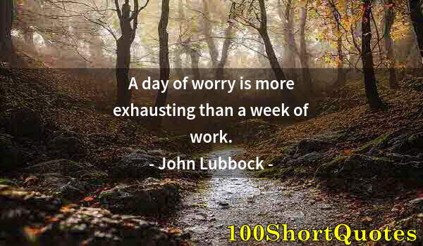 Quote by Albert Einstein: A day of worry is more exhausting than a week of work.