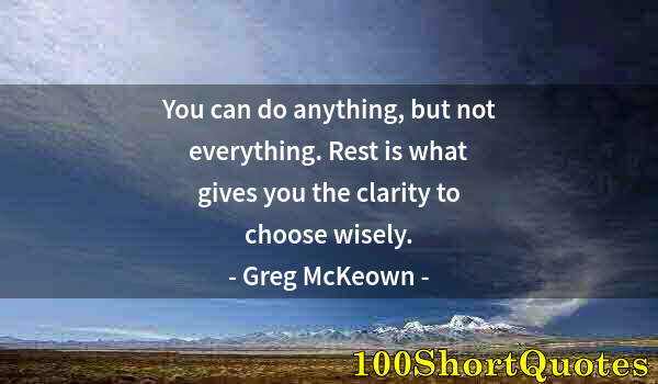 Quote by Albert Einstein: You can do anything, but not everything. Rest is what gives you the clarity to choose wisely.