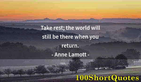 Quote by Albert Einstein: Take rest; the world will still be there when you return.