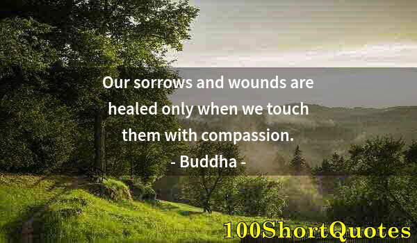 Quote by Albert Einstein: Our sorrows and wounds are healed only when we touch them with compassion.