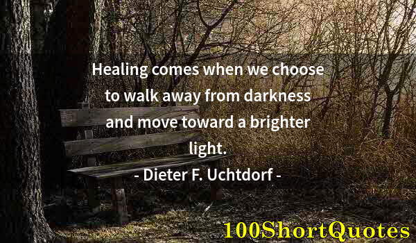 Quote by Albert Einstein: Healing comes when we choose to walk away from darkness and move toward a brighter light.