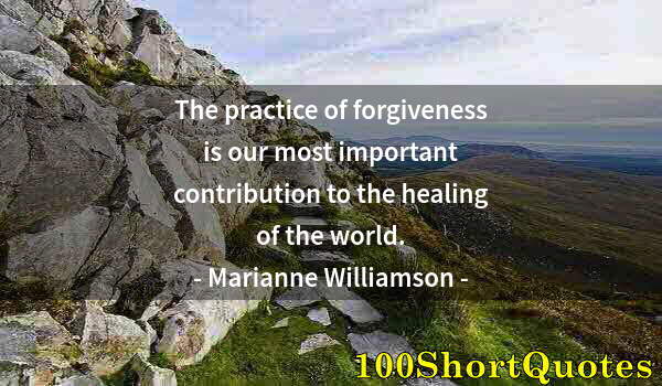 Quote by Albert Einstein: The practice of forgiveness is our most important contribution to the healing of the world.