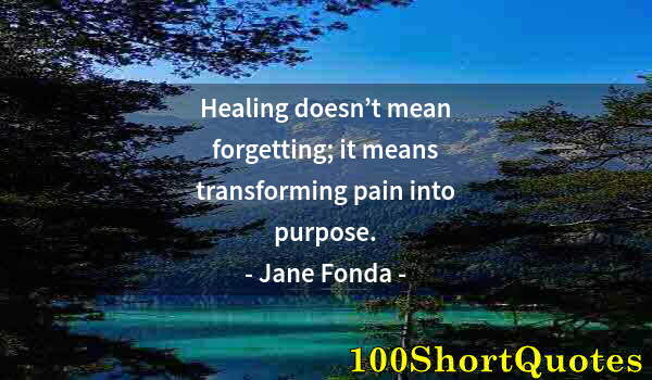 Quote by Albert Einstein: Healing doesn’t mean forgetting; it means transforming pain into purpose.