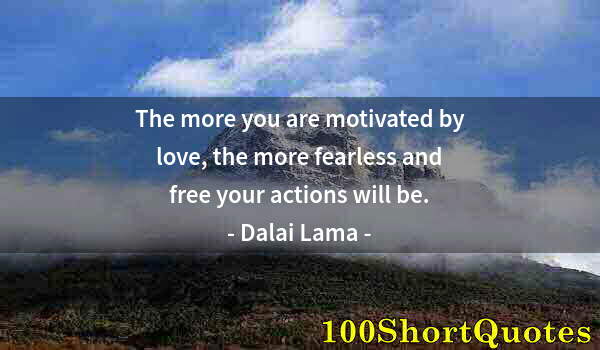 Quote by Albert Einstein: The more you are motivated by love, the more fearless and free your actions will be.