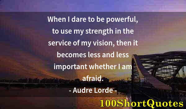 Quote by Albert Einstein: When I dare to be powerful, to use my strength in the service of my vision, then it becomes less and...