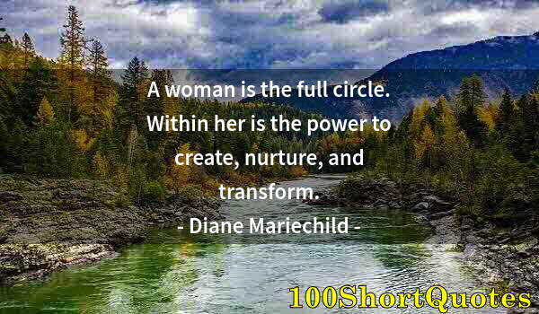 Quote by Albert Einstein: A woman is the full circle. Within her is the power to create, nurture, and transform.