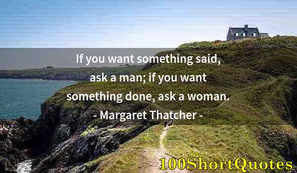 Quote by Albert Einstein: If you want something said, ask a man; if you want something done, ask a woman.