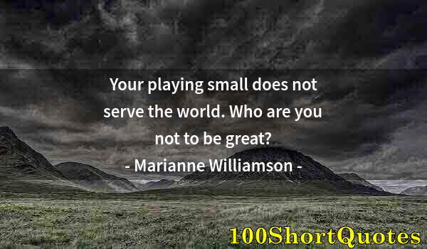 Quote by Albert Einstein: Your playing small does not serve the world. Who are you not to be great?