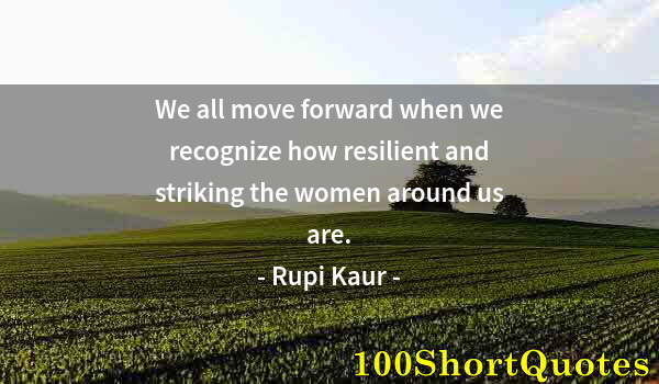 Quote by Albert Einstein: We all move forward when we recognize how resilient and striking the women around us are.