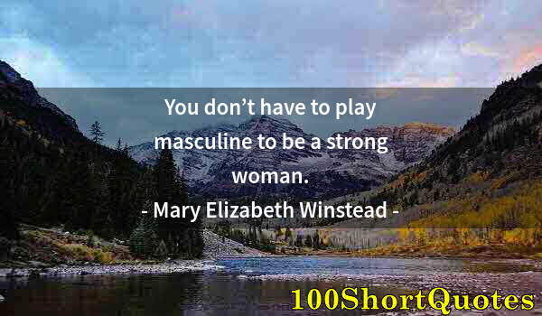 Quote by Albert Einstein: You don’t have to play masculine to be a strong woman.