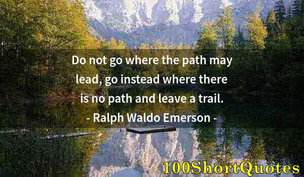 Quote by Albert Einstein: Do not go where the path may lead, go instead where there is no path and leave a trail.