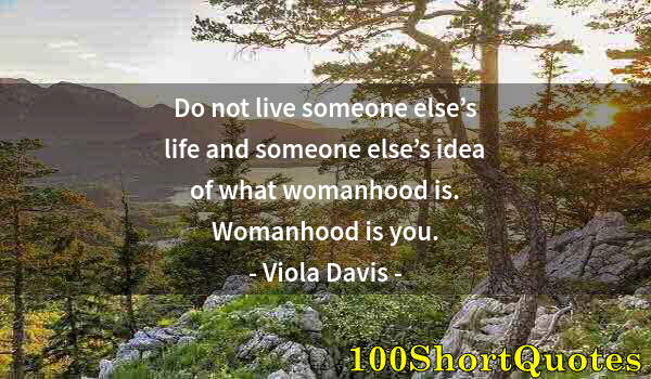 Quote by Albert Einstein: Do not live someone else’s life and someone else’s idea of what womanhood is. Womanhood is you.