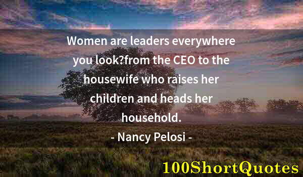 Quote by Albert Einstein: Women are leaders everywhere you look?from the CEO to the housewife who raises her children and head...