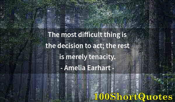 Quote by Albert Einstein: The most difficult thing is the decision to act; the rest is merely tenacity.