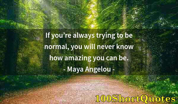 Quote by Albert Einstein: If you’re always trying to be normal, you will never know how amazing you can be.