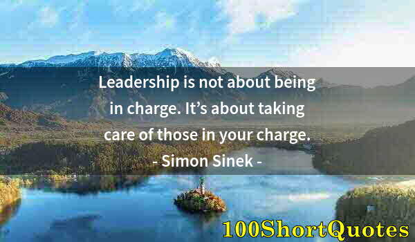 Quote by Albert Einstein: Leadership is not about being in charge. It’s about taking care of those in your charge.