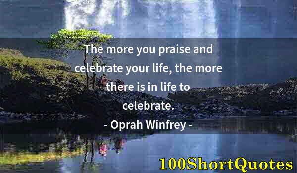 Quote by Albert Einstein: The more you praise and celebrate your life, the more there is in life to celebrate.