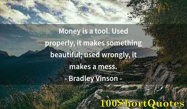 Quote by Albert Einstein: Money is a tool. Used properly, it makes something beautiful; used wrongly, it makes a mess.