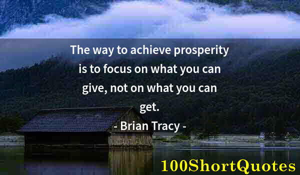 Quote by Albert Einstein: The way to achieve prosperity is to focus on what you can give, not on what you can get.