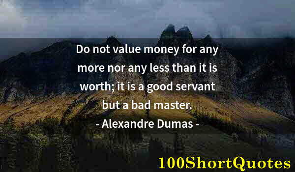 Quote by Albert Einstein: Do not value money for any more nor any less than it is worth; it is a good servant but a bad master...