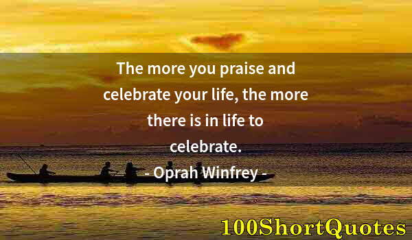 Quote by Albert Einstein: The more you praise and celebrate your life, the more there is in life to celebrate.