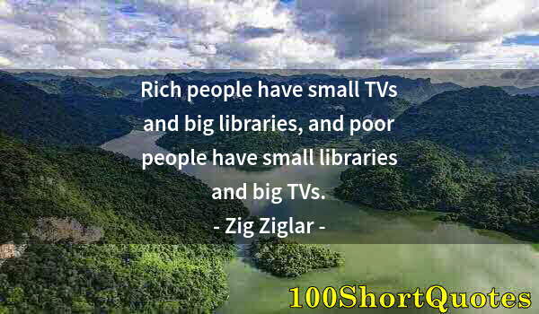 Quote by Albert Einstein: Rich people have small TVs and big libraries, and poor people have small libraries and big TVs.