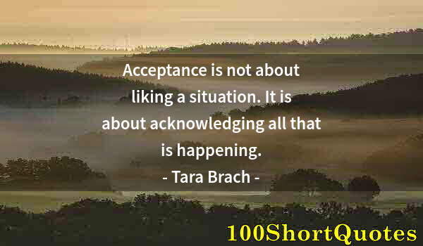 Quote by Albert Einstein: Acceptance is not about liking a situation. It is about acknowledging all that is happening.