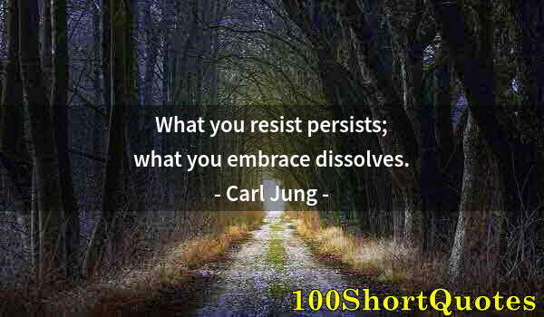 Quote by Albert Einstein: What you resist persists; what you embrace dissolves.