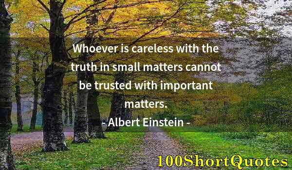 Quote by Albert Einstein: Whoever is careless with the truth in small matters cannot be trusted with important matters.