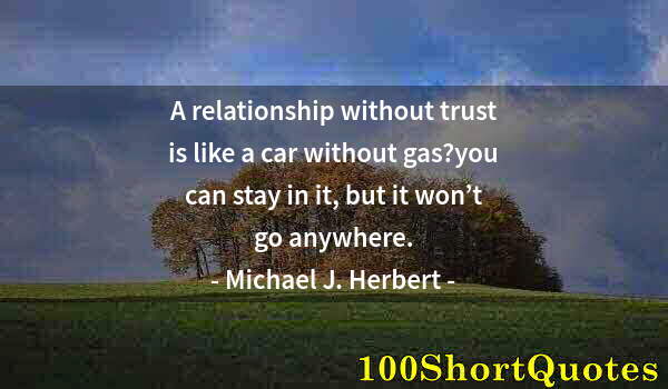 Quote by Albert Einstein: A relationship without trust is like a car without gas?you can stay in it, but it won’t go anywhere.