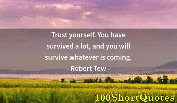 Quote by Albert Einstein: Trust yourself. You have survived a lot, and you will survive whatever is coming.