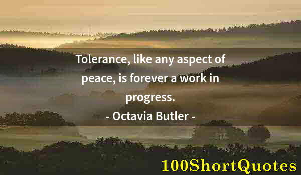 Quote by Albert Einstein: Tolerance, like any aspect of peace, is forever a work in progress.