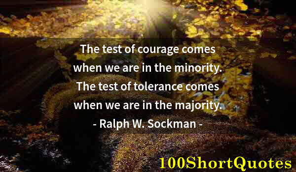 Quote by Albert Einstein: The test of courage comes when we are in the minority. The test of tolerance comes when we are in th...