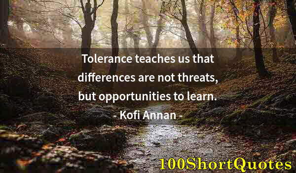 Quote by Albert Einstein: Tolerance teaches us that differences are not threats, but opportunities to learn.