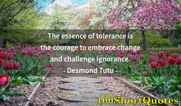 Quote by Albert Einstein: The essence of tolerance is the courage to embrace change and challenge ignorance.