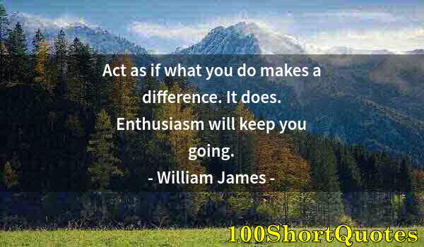 Quote by Albert Einstein: Act as if what you do makes a difference. It does. Enthusiasm will keep you going.