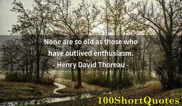 Quote by Albert Einstein: None are so old as those who have outlived enthusiasm.