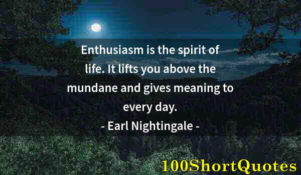 Quote by Albert Einstein: Enthusiasm is the spirit of life. It lifts you above the mundane and gives meaning to every day.