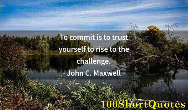 Quote by Albert Einstein: To commit is to trust yourself to rise to the challenge.