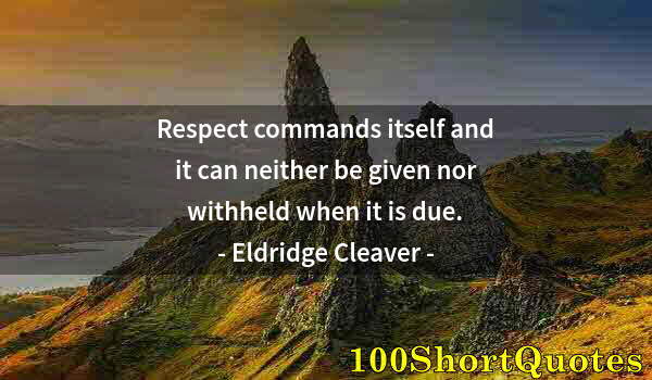 Quote by Albert Einstein: Respect commands itself and it can neither be given nor withheld when it is due.