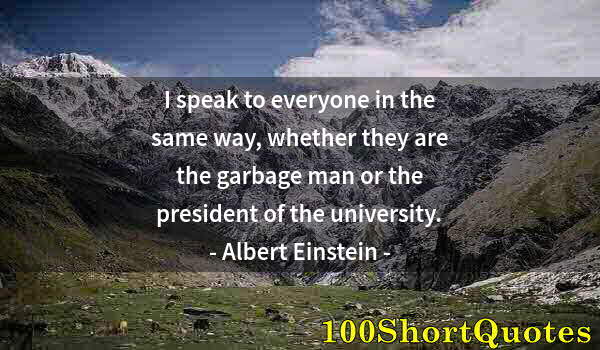 Quote by Albert Einstein: I speak to everyone in the same way, whether they are the garbage man or the president of the univer...