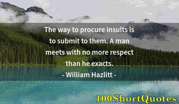 Quote by Albert Einstein: The way to procure insults is to submit to them. A man meets with no more respect than he exacts.