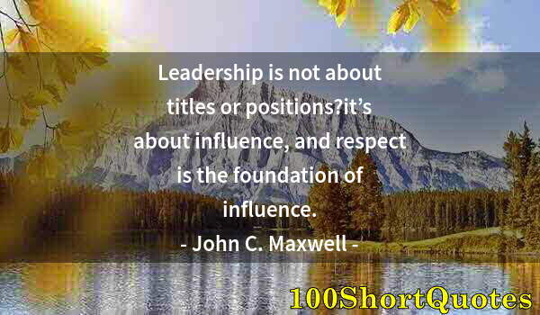 Quote by Albert Einstein: Leadership is not about titles or positions?it’s about influence, and respect is the foundation of i...