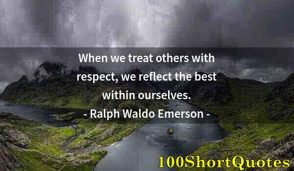 Quote by Albert Einstein: When we treat others with respect, we reflect the best within ourselves.