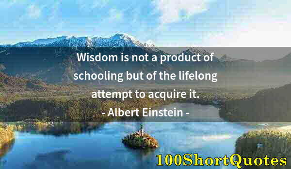 Quote by Albert Einstein: Wisdom is not a product of schooling but of the lifelong attempt to acquire it.