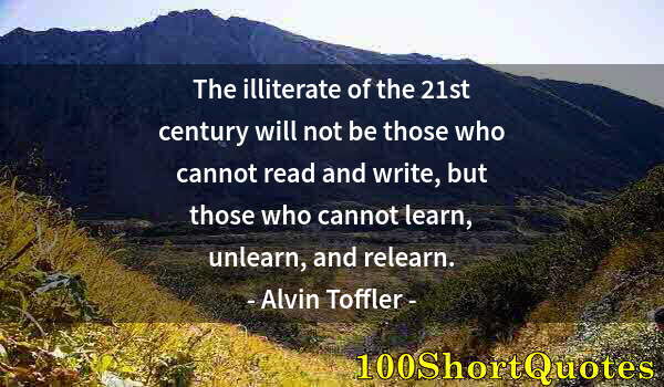 Quote by Albert Einstein: The illiterate of the 21st century will not be those who cannot read and write, but those who cannot...