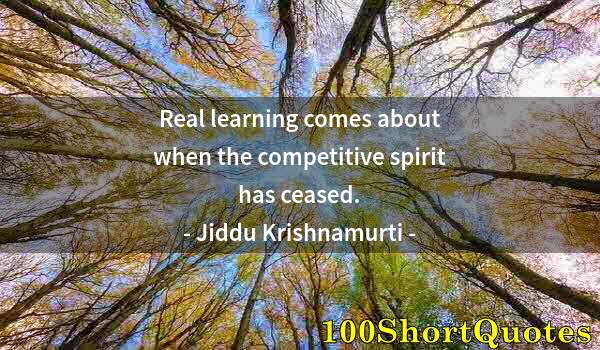 Quote by Albert Einstein: Real learning comes about when the competitive spirit has ceased.