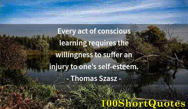 Quote by Albert Einstein: Every act of conscious learning requires the willingness to suffer an injury to one’s self-esteem.