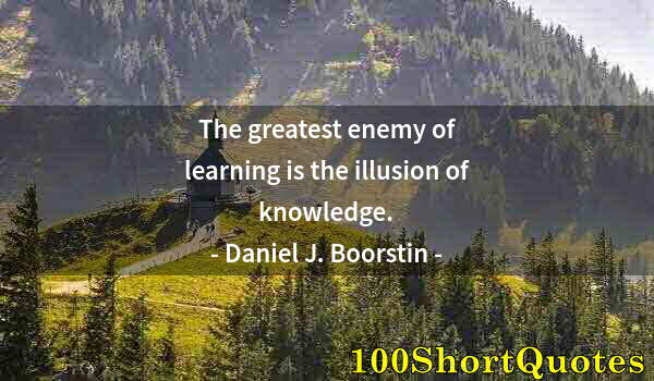 Quote by Albert Einstein: The greatest enemy of learning is the illusion of knowledge.